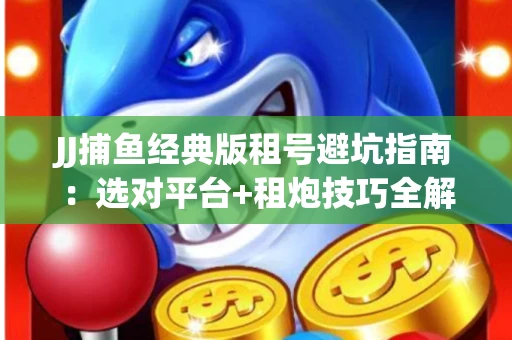 JJ捕鱼经典版租号避坑指南：选对平台+租炮技巧全解析