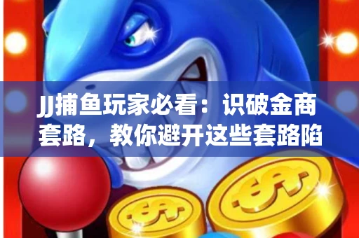 JJ捕鱼玩家必看：识破金商套路，教你避开这些套路陷阱！