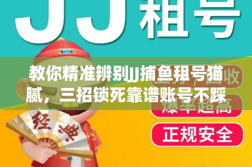 教你精准辨别JJ捕鱼租号猫腻，三招锁死靠谱账号不踩坑