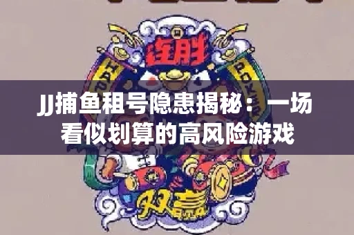 JJ捕鱼租号隐患揭秘：一场看似划算的高风险游戏