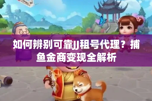 如何辨别可靠JJ租号代理？捕鱼金商变现全解析