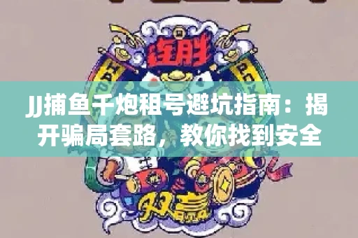 JJ捕鱼千炮租号避坑指南：揭开骗局套路，教你找到安全渠道！