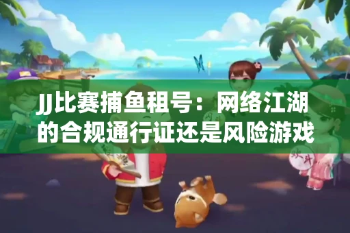 JJ比赛捕鱼租号：网络江湖的合规通行证还是风险游戏？