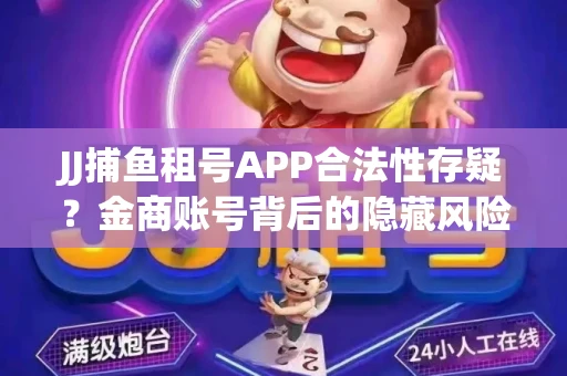 JJ捕鱼租号APP合法性存疑？金商账号背后的隐藏风险揭秘