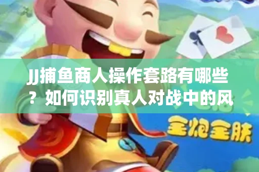 JJ捕鱼商人操作套路有哪些？如何识别真人对战中的风险陷阱？