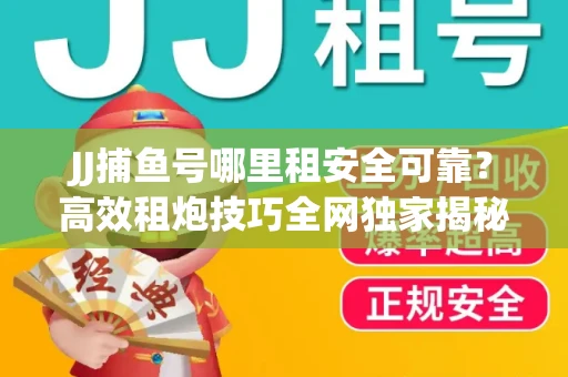 JJ捕鱼号哪里租安全可靠？高效租炮技巧全网独家揭秘