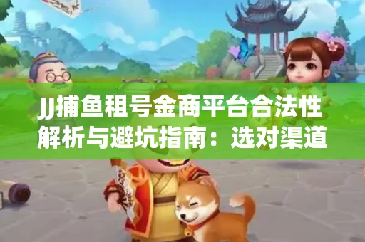 JJ捕鱼租号金商平台合法性解析与避坑指南：选对渠道才能安心赚钱