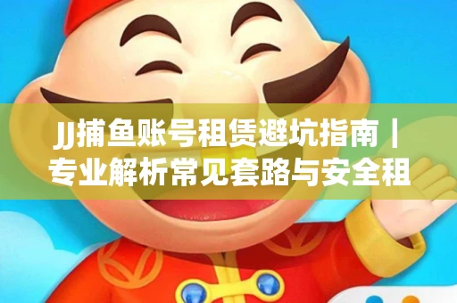 JJ捕鱼账号租赁避坑指南｜专业解析常见套路与安全租号法则