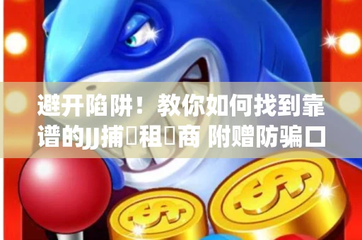 避开陷阱！教你如何找到靠谱的JJ捕魚租號商 附赠防骗口诀