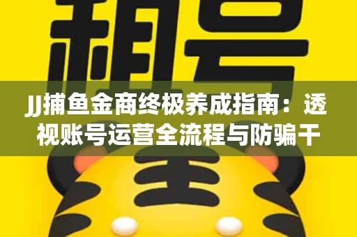JJ捕鱼金商终极养成指南：透视账号运营全流程与防骗干货技巧
