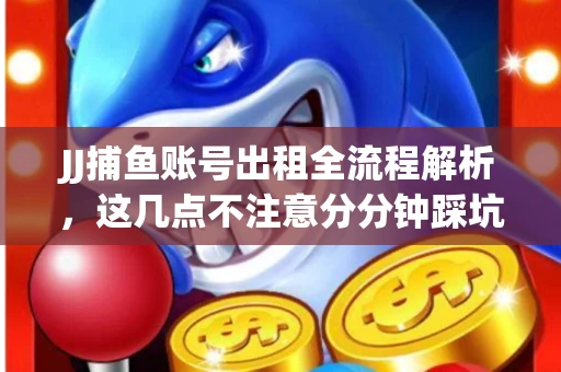 JJ捕鱼账号出租全流程解析，这几点不注意分分钟踩坑