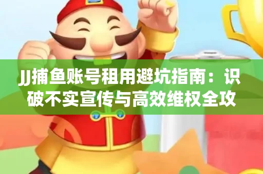 JJ捕鱼账号租用避坑指南：识破不实宣传与高效维权全攻略