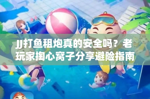 JJ打鱼租炮真的安全吗？老玩家掏心窝子分享避险指南