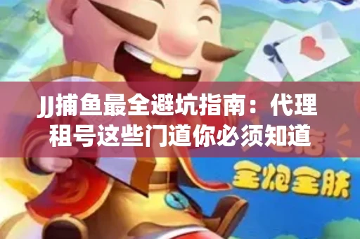 JJ捕鱼最全避坑指南：代理租号这些门道你必须知道