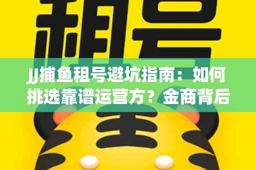 JJ捕鱼租号避坑指南：如何挑选靠谱运营方？金商背后竟藏秘密算法