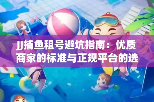 JJ捕鱼租号避坑指南：优质商家的标准与正规平台的选择策略