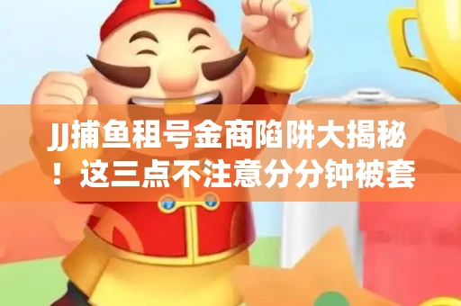 JJ捕鱼租号金商陷阱大揭秘！这三点不注意分分钟被套牢
