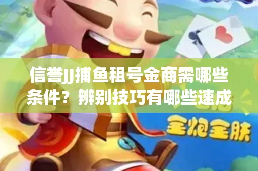 信誉JJ捕鱼租号金商需哪些条件？辨别技巧有哪些速成避坑指南