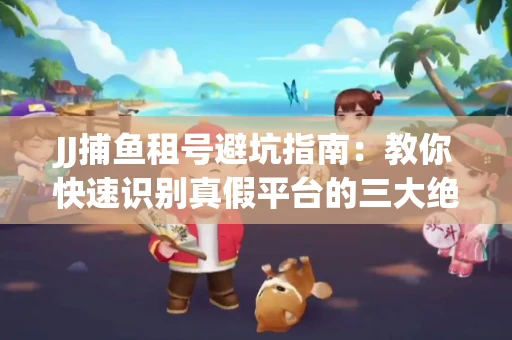 JJ捕鱼租号避坑指南：教你快速识别真假平台的三大绝招