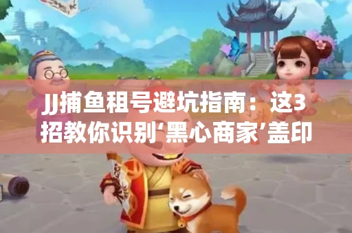 JJ捕鱼租号避坑指南：这3招教你识别‘黑心商家’盖印章