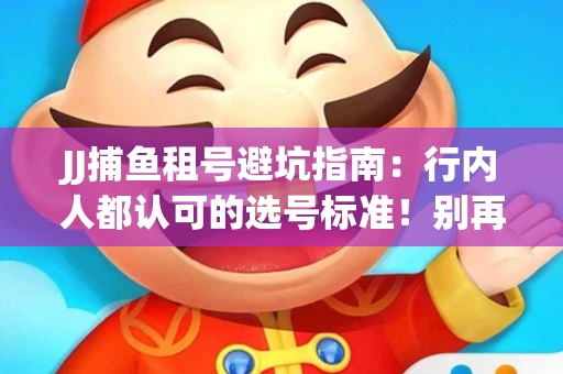 JJ捕鱼租号避坑指南：行内人都认可的选号标准！别再踩雷