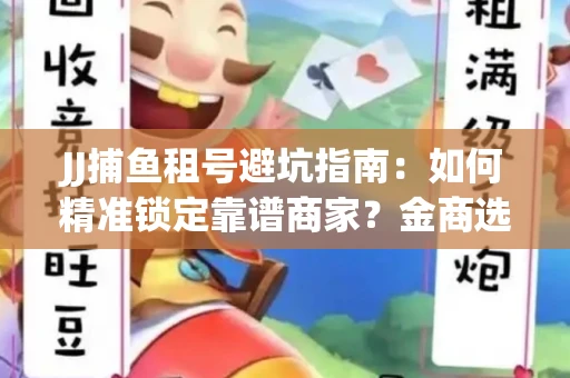 JJ捕鱼租号避坑指南：如何精准锁定靠谱商家？金商选择必备技巧全公开