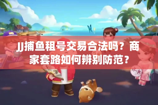 JJ捕鱼租号交易合法吗？商家套路如何辨别防范？