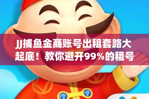 JJ捕鱼金商账号出租套路大起底！教你避开99%的租号陷阱