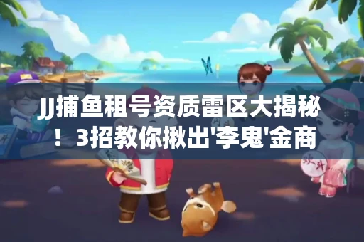 JJ捕鱼租号资质雷区大揭秘！3招教你揪出'李鬼'金商