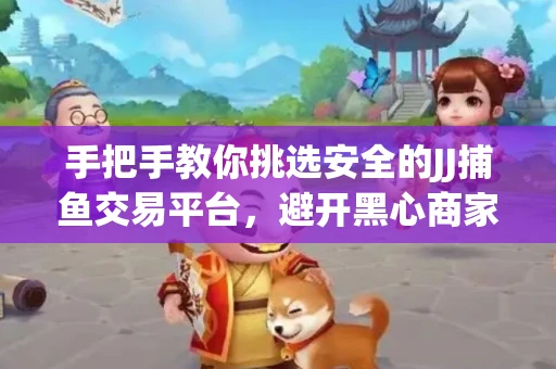 手把手教你挑选安全的JJ捕鱼交易平台，避开黑心商家的六大陷阱