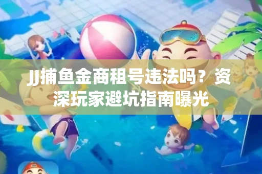 JJ捕鱼金商租号违法吗？资深玩家避坑指南曝光