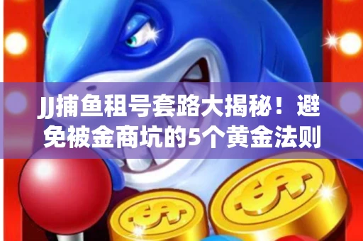 JJ捕鱼租号套路大揭秘！避免被金商坑的5个黄金法则