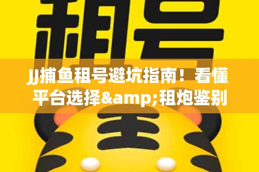 JJ捕鱼租号避坑指南！看懂平台选择&租炮鉴别技巧