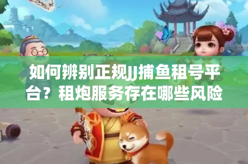 如何辨别正规JJ捕鱼租号平台？租炮服务存在哪些风险暗示及解决方案？