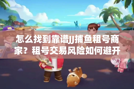 怎么找到靠谱JJ捕鱼租号商家？租号交易风险如何避开？选择技巧收好！
