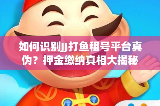 如何识别JJ打鱼租号平台真伪？押金缴纳真相大揭秘