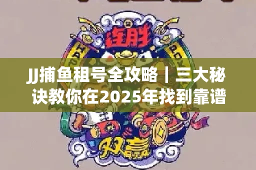 JJ捕鱼租号全攻略｜三大秘诀教你在2025年找到靠谱渠道