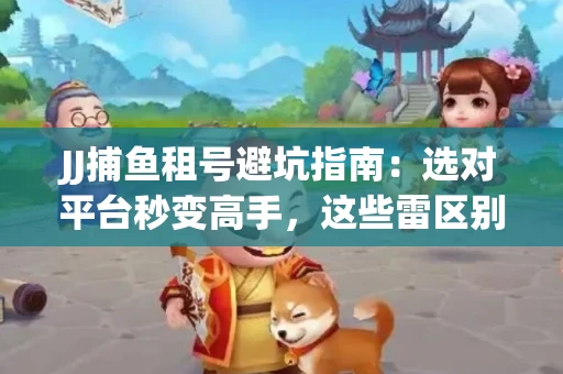 JJ捕鱼租号避坑指南：选对平台秒变高手，这些雷区别踩
