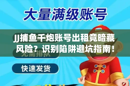 JJ捕鱼千炮账号出租竟暗藏风险？识别陷阱避坑指南！