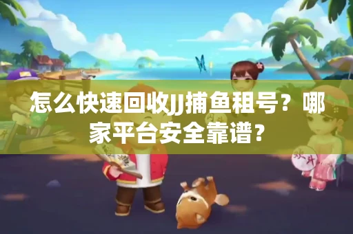 怎么快速回收JJ捕鱼租号？哪家平台安全靠谱？