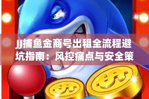 JJ捕鱼金商号出租全流程避坑指南：风控痛点与安全策略拆解