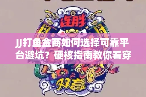 JJ打鱼金商如何选择可靠平台避坑？硬核指南教你看穿骗局保本金