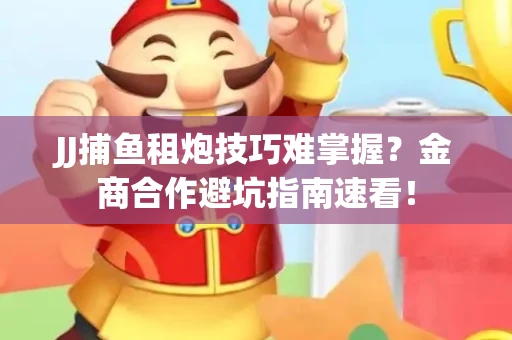 JJ捕鱼租炮技巧难掌握？金商合作避坑指南速看！