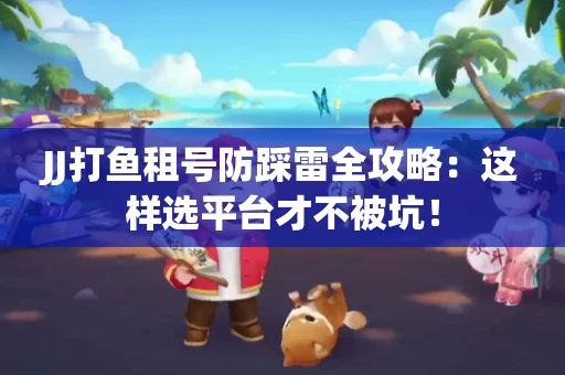 JJ打鱼租号防踩雷全攻略：这样选平台才不被坑！