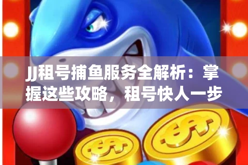 JJ租号捕鱼服务全解析：掌握这些攻略，租号快人一步！