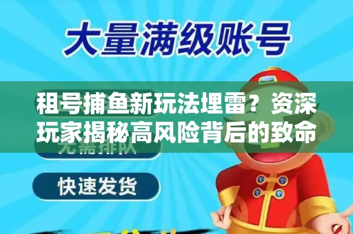 租号捕鱼新玩法埋雷？资深玩家揭秘高风险背后的致命漏洞