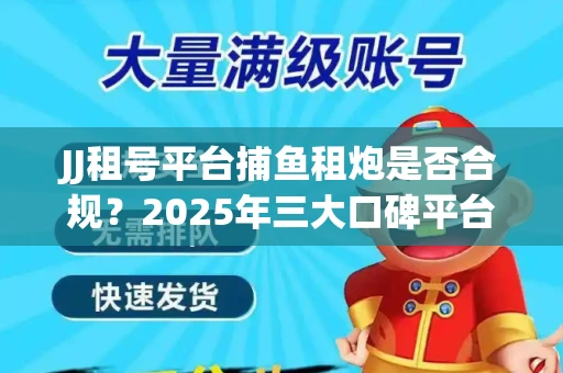 JJ租号平台捕鱼租炮是否合规？2025年三大口碑平台深度测评