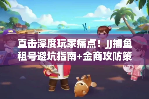 直击深度玩家痛点！JJ捕鱼租号避坑指南+金商攻防策略