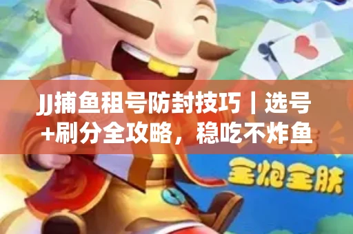JJ捕鱼租号防封技巧|选号+刷分全攻略,稳吃不炸鱼! JJ捕鱼租号防封技巧|选号+刷分全攻略,稳吃不炸鱼!