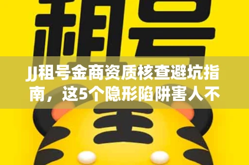 JJ租号金商资质核查避坑指南，这5个隐形陷阱害人不浅
